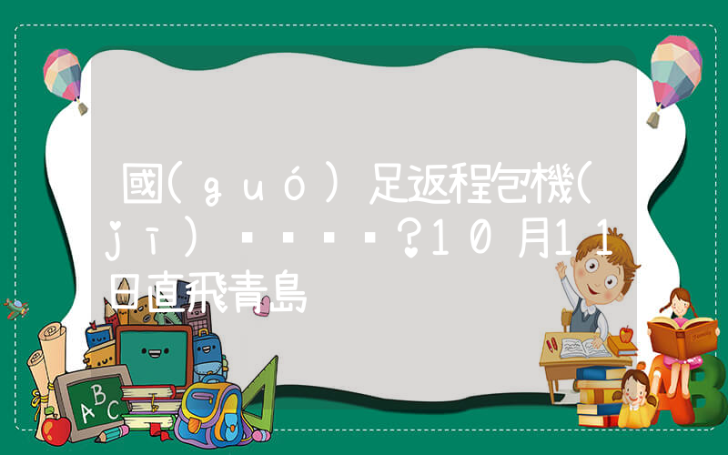 國(guó)足返程包機(jī)？10月11日直飛青島插圖